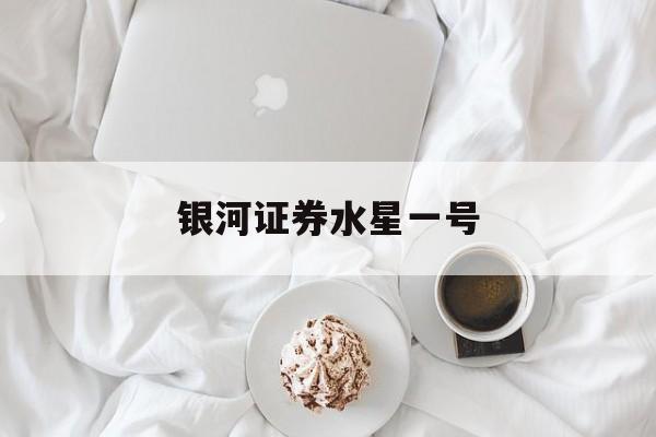 银河证券水星一号(银河证券现金产品水星一号)