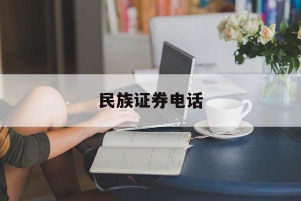 民族证券电话(民族证券电话客服电话)