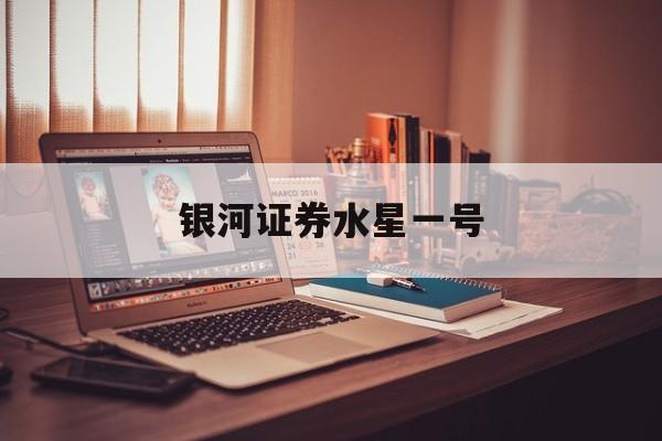 银河证券水星一号(银河证券水星一号怎么取消)